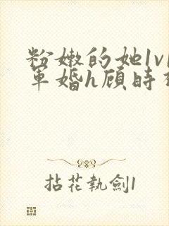 粉嫩的她1v1军婚h顾时视频