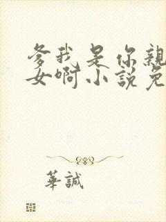 爹我是你亲生闺女啊小说免费阅读