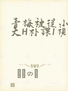 青梅被从小摸到大H补课1视频