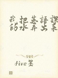 我把英语课代表的水弄出来了