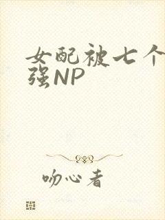 女配被七个男主强NP