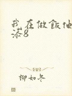我在做饭他在下添8