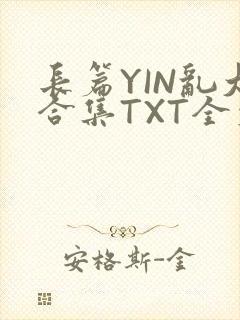 长篇YIN乱大合集TXT全文下载