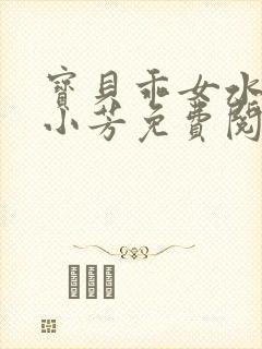 宝贝乖女水真多小芳免费阅读