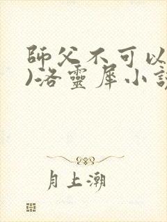 师父不可以(限)洛灵犀小说笔趣阁