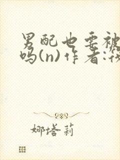 男配也要被爆炒吗(n)作者:筏喻