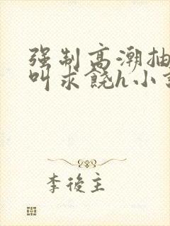 强制高潮抽搐哭叫求饶h小说