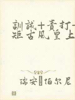 训诫+责打+规矩古风皇上皇后