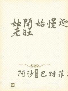 她开始慢迎迎合老旺