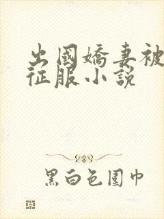 出国娇妻被黑人征服小说