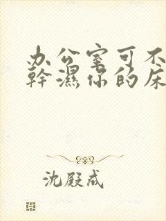 办公室可不可以干湿你的床垫