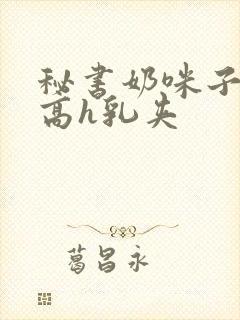 秘书奶咪子真大高h乳夹