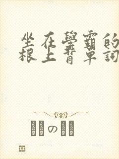 坐在学霸的大紫根上背单词