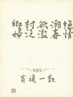 乡村欲潮绝色村妇泛滥春情下载