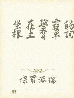 坐在学霸的大紫根上背单词