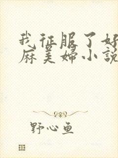 我征服了好友麻麻美妇小说