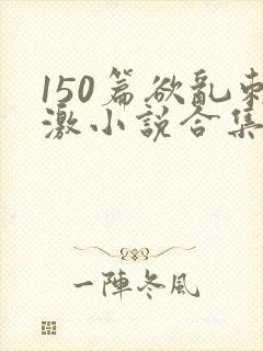 150篇欲乱刺激小说合集
