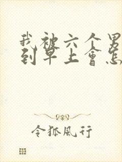 我被六个男人躁到早上会怎么样