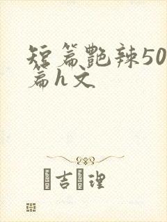 短篇艳辣500篇h文