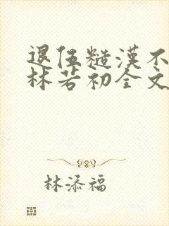 退伍糙汉不经撩林若初全文