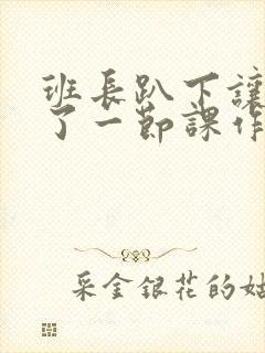 班长趴下让我C了一节课作文