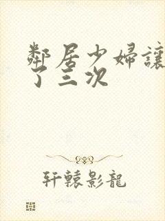 邻居少妇让我爽了三次