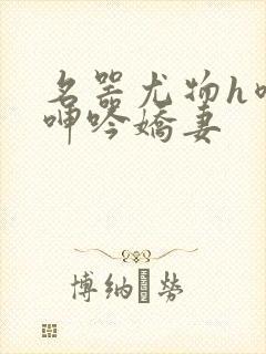 名器尤物h喷汁呻吟娇妻