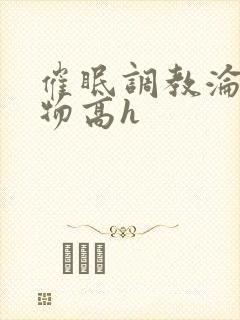 催眠调教沦为玩物高h