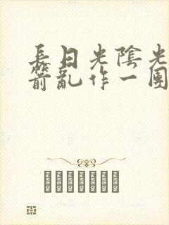 长日光阴光阴似箭乱作一团笔趣阁