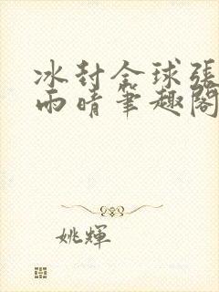 冰封全球张奕方雨晴笔趣阁