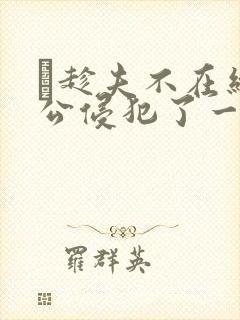 巜趁夫不在给给公侵犯了一天