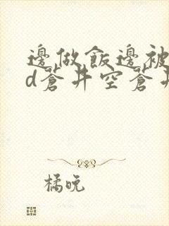 边做饭边被躁bd苍井空苍井空