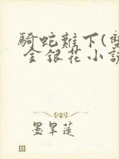 骑蛇难下(双) 金银花小说免费阅读