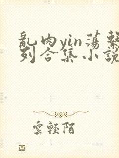 乱肉yin荡系列合集小说