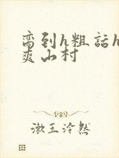 脔到h粗话h好爽山村