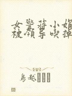 女警蒋小娟的奶被领导吃掉了