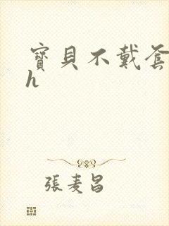 宝贝不戴套套了h