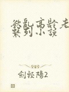 欲乱高龄老女人系列小说