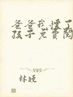 爸爸我怀了你的孩子免费阅读