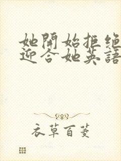 她开始拒绝慢迎迎合她英语