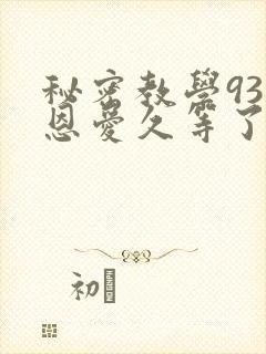 秘密教学93话恩爱久等了免费阅读