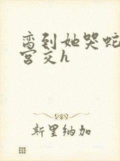 脔到她哭蛇双根宫交h