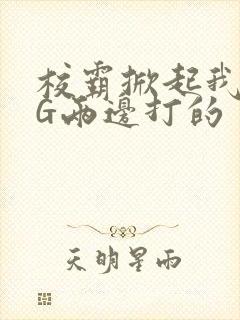 校霸掀起我光PG两边打的