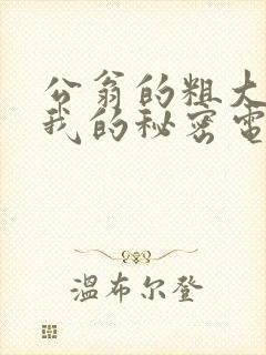 公翁的粗大放进我的秘密电影