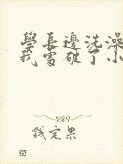 学长边洗澡边把我处破了小说