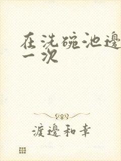 在洗碗池边要了一次