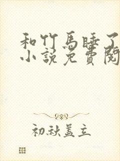 和竹马睡了以后小说免费阅读全文笔趣