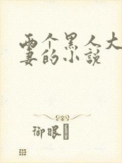 两个黑人大战娇妻的小说