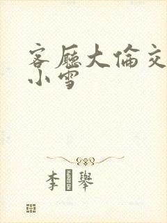 客厅大伦交侩h小雪