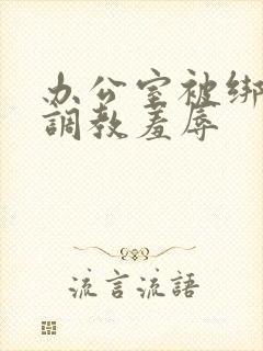 办公室被绑奶头调教羞辱